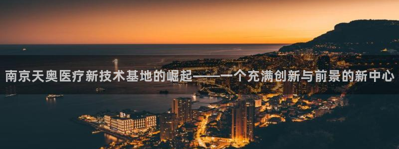 意昂3娱乐是那个系列的台子：南京天奥医疗新技术基地的崛起——