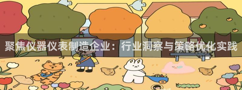 意昂3娱乐首页官网下载：聚焦仪器仪表制造企业：行业洞察与策略