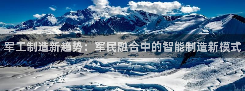 意昂体育3软件：军工制造新趋势：军民融合中的智能制造新模式