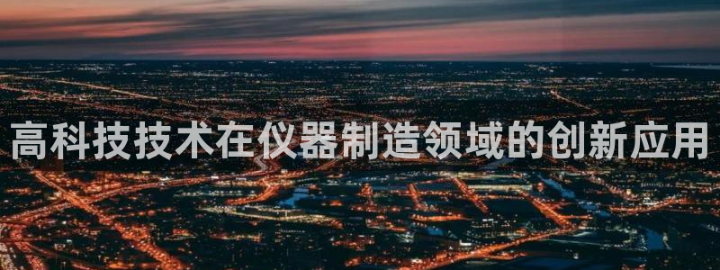 意昂体育3招商电话号码：高科技技术在仪器制造领域的创新应用