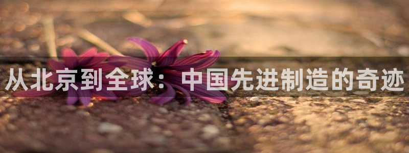 意昂3官网：从北京到全球：中国先进制造的奇迹