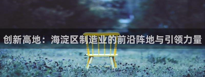 意昂3娱乐40996：创新高地：海淀区制造业的前沿阵地与引领