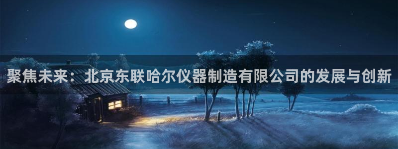 意昂体育3是干嘛的公司：聚焦未来：北京东联哈尔仪器制造有限公