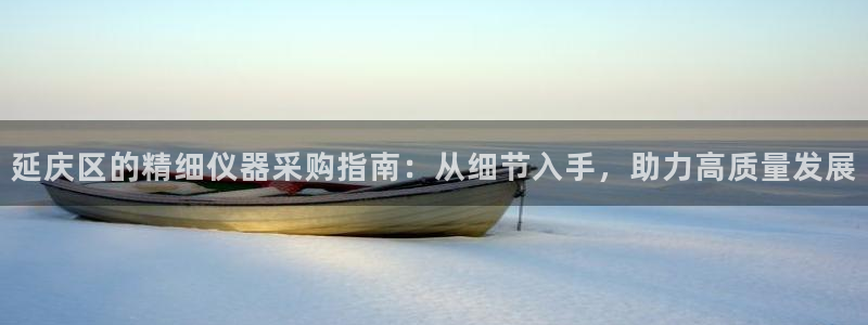 意昂体育3平台注册要钱吗安全吗：延庆区的精细仪器采购指南：从