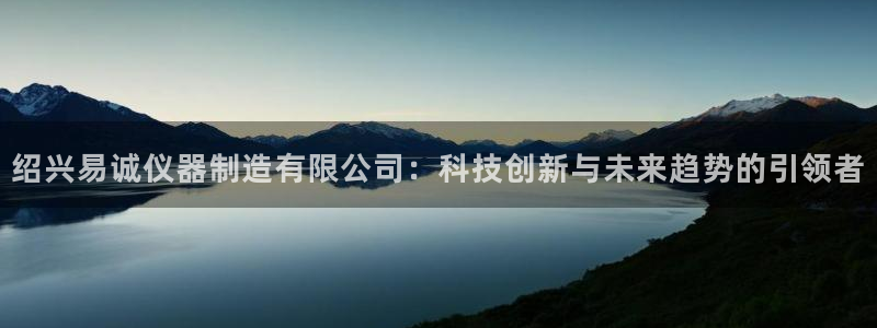 意昂体育3平台注册流程视频：绍兴易诚仪器制造有限公司：科技创