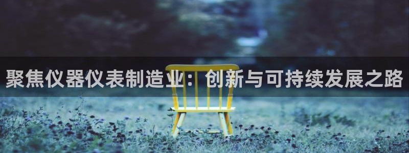 意昂3开户：聚焦仪器仪表制造业：创新与可持续发展之路