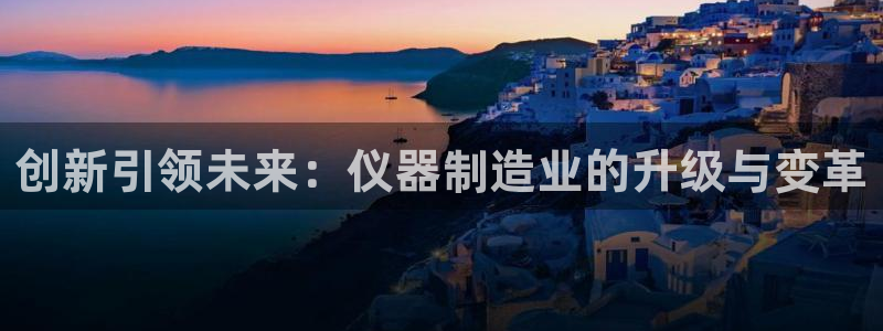 海南意昂体育3发展怎么样：创新引领未来：仪器制造业的升级与变