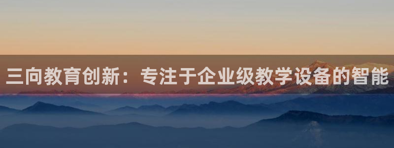意昂体育3平台APP：三向教育创新：专注于企业级教学设备的智
