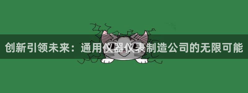意昂3集团官网网址：创新引领未来：通用仪器仪表制造公司的无限
