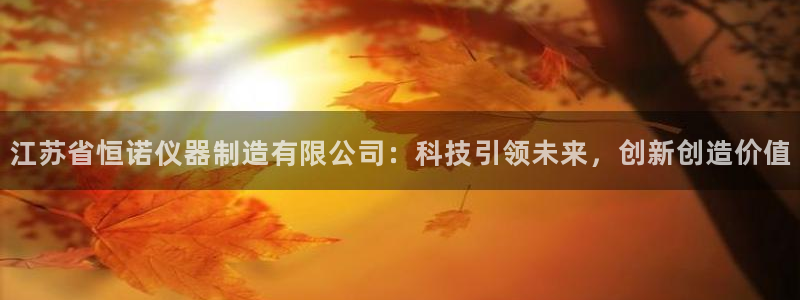 注册意昂3：江苏省恒诺仪器制造有限公司：科技引领未来，创新创