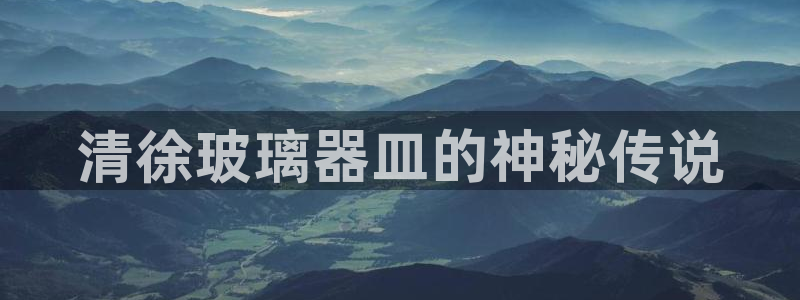 意昂体育3平台注册流程视频：清徐玻璃器皿的神秘传说