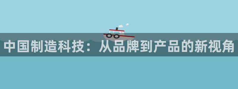 意昂体育3平台是正规平台吗安全吗：中国制造科技：从品牌到产品