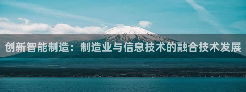 意昂体育3招商电话号码是多少啊：创新智能制造：制造业与信息技