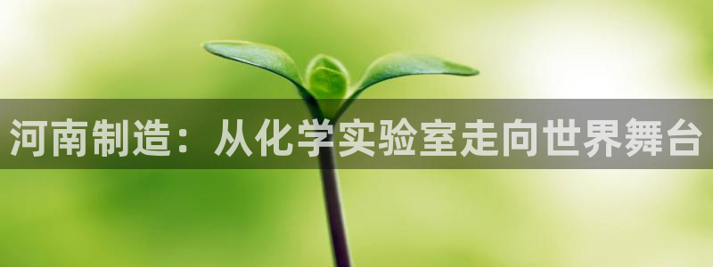 意昂体育3是干嘛的公司：河南制造：从化学实验室走向世界舞台