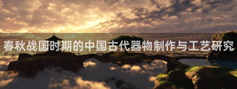 意昂3官方：春秋战国时期的中国古代器物制作与工艺研究