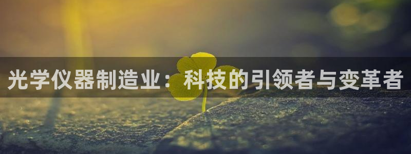 意昂体育3招商电话地址查询：光学仪器制造业：科技的引领者与变