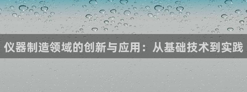 意昂体育3平台假的吗是真的吗吗：仪器制造领域的创新与应用：从