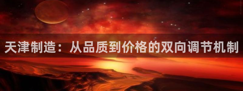 意昂3娱乐网站：天津制造：从品质到价格的双向调节机制