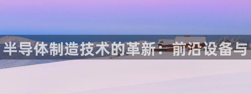 意昂3集团：半导体制造技术的革新：前沿设备与