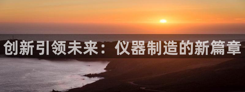 意昂3娱乐网站：创新引领未来：仪器制造的新篇章