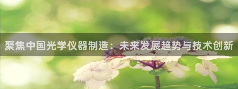 意昂体育3平台注册要钱吗安全吗：聚焦中国光学仪器制造：未来发