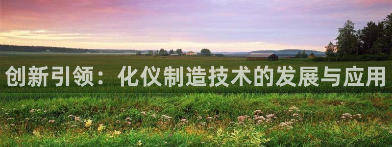 意昂3官方：创新引领：化仪制造技术的发展与应用