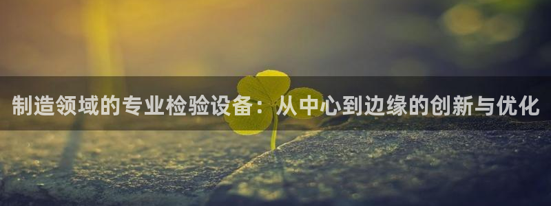 意昂体育3招商电话是多少啊：制造领域的专业检验设备：从中心到