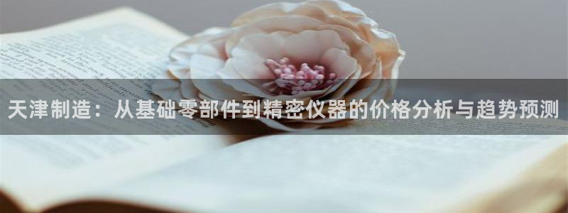 意昂3娱乐首页网站大全：天津制造：从基础零部件到精密仪器的价