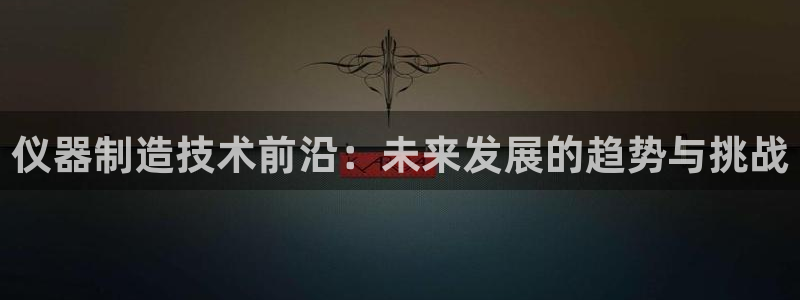 意昂体育3招商电话是多少号码：仪器制造技术前沿：未来发展的趋