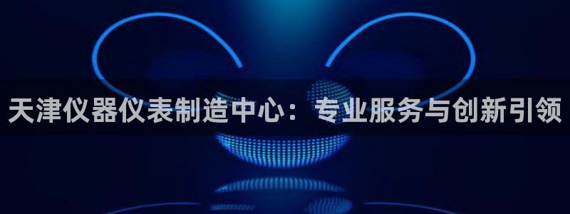 海南意昂体育3：天津仪器仪表制造中心：专业服务与创新引领