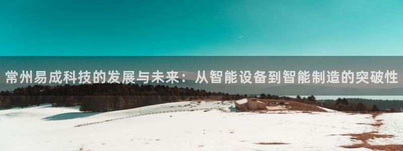 意昂体育3娱乐：常州易成科技的发展与未来：从智能设备到智能制