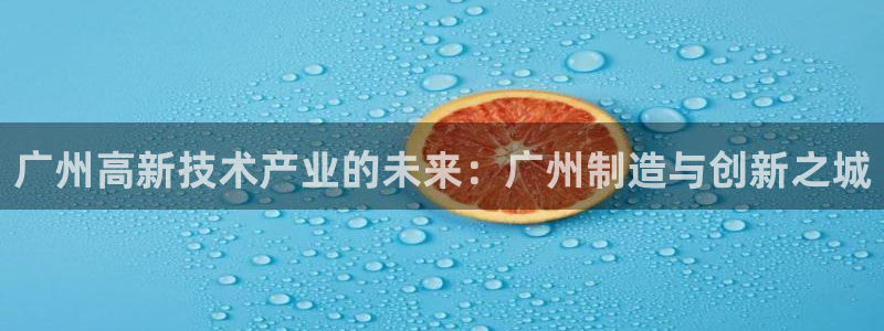 意昂3娱乐40996：广州高新技术产业的未来：广州制造与创新