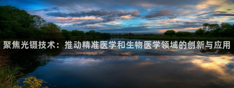 意昂3开户：聚焦光镊技术：推动精准医学和生物医学领域的创新与