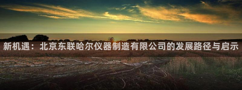 意昂体育3招商电话号码是多少号：新机遇：北京东联哈尔仪器制造