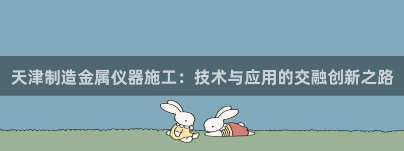 注册意昂3：天津制造金属仪器施工：技术与应用的交融创新之路