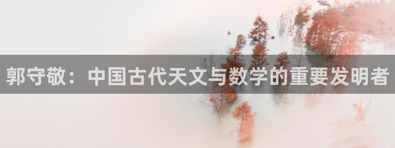 意昂体育3开户：郭守敬：中国古代天文与数学的重要发明者