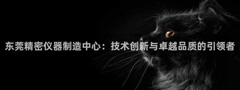 意昂3集团官网网址：东莞精密仪器制造中心：技术创新与卓越品质