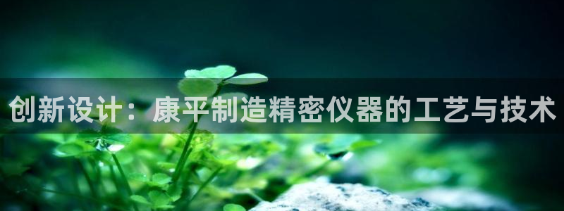 意昂体育3招商电话地址是多少：创新设计：康平制造精密仪器的工