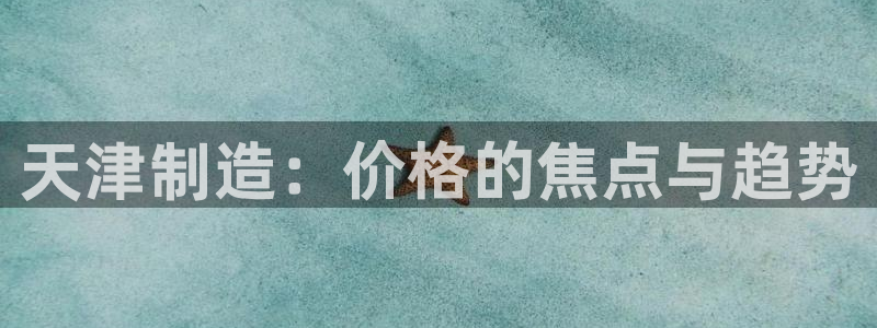 意昂3官方：天津制造：价格的焦点与趋势