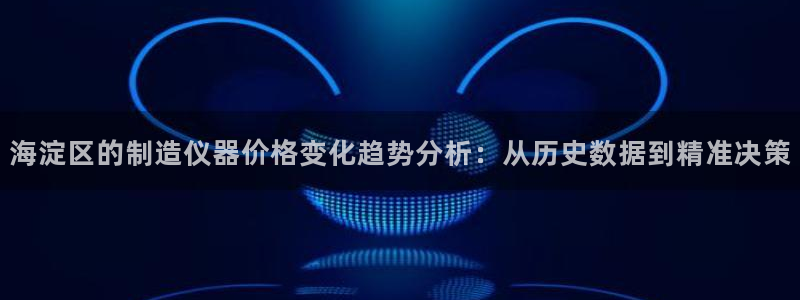 意昂3娱乐网站：海淀区的制造仪器价格变化趋势分析：从历史数据