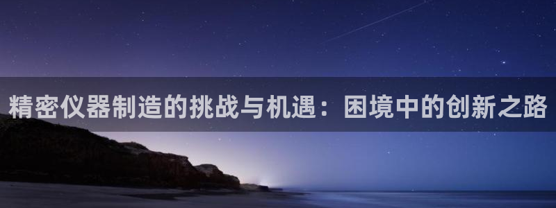 意昂3集团官网首页网址：精密仪器制造的挑战与机遇：困境中的创