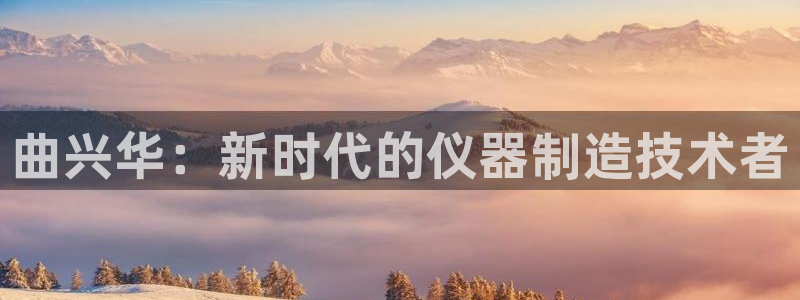 意昂3代理：曲兴华：新时代的仪器制造技术者