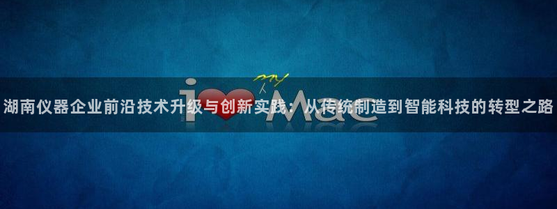 意昂体育3平台注册要钱吗：湖南仪器企业前沿技术升级与创新实践