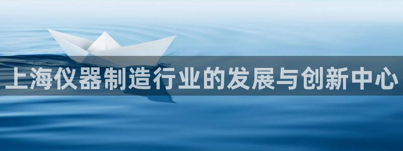 意昂体育3招商电话是多少啊：上海仪器制造行业的发展与创新中心
