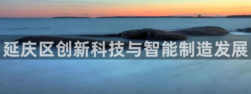 意昂体育3开户：延庆区创新科技与智能制造发展