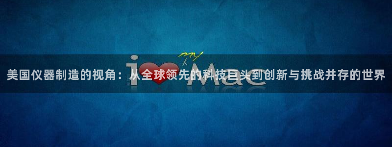 意昂3集团：美国仪器制造的视角：从全球领先的科技巨头到创新与