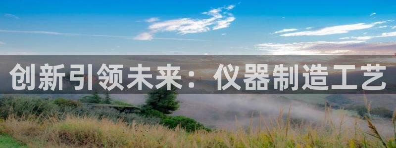 意昂体育3平台假的吗是真的吗吗：创新引领未来：仪器制造工艺