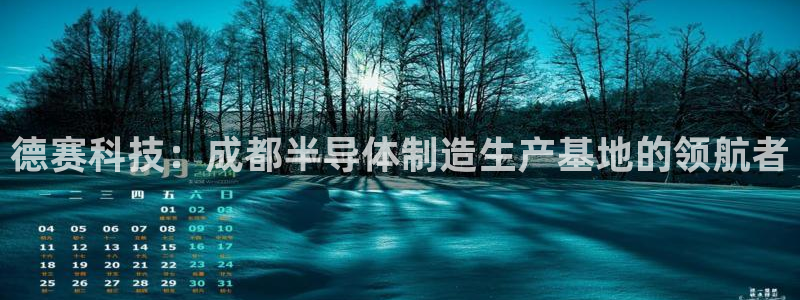 意昂体育3平台假的吗是真的吗：德赛科技：成都半导体制造生产基