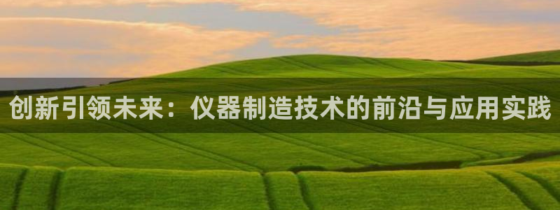 海南意昂体育3发展怎么样：创新引领未来：仪器制造技术的前沿与
