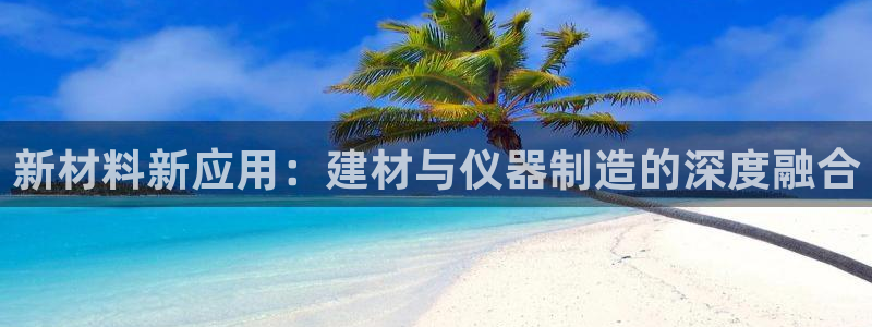 意昂3娱乐40996：新材料新应用：建材与仪器制造的深度融合